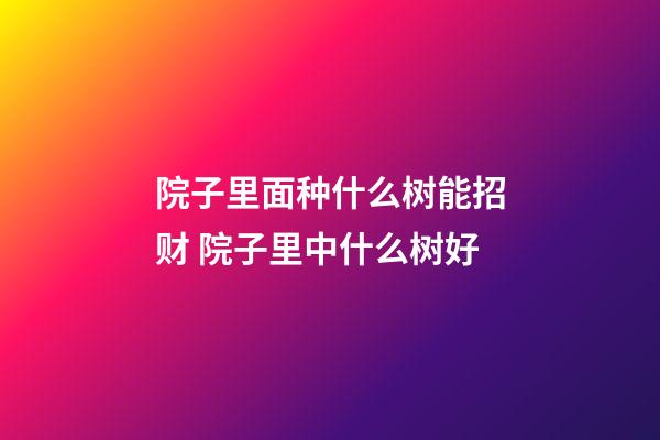 院子里面种什么树能招财 院子里中什么树好